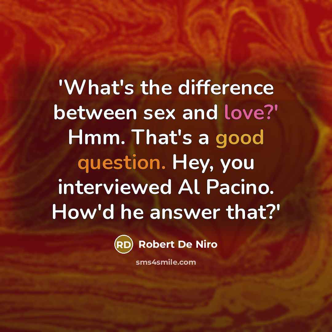 “'What's the difference between sex and love?' Hmm. That's a good question. Hey, you interviewed Al Pacino. How'd he answer that?'” quote by Robert De Niro