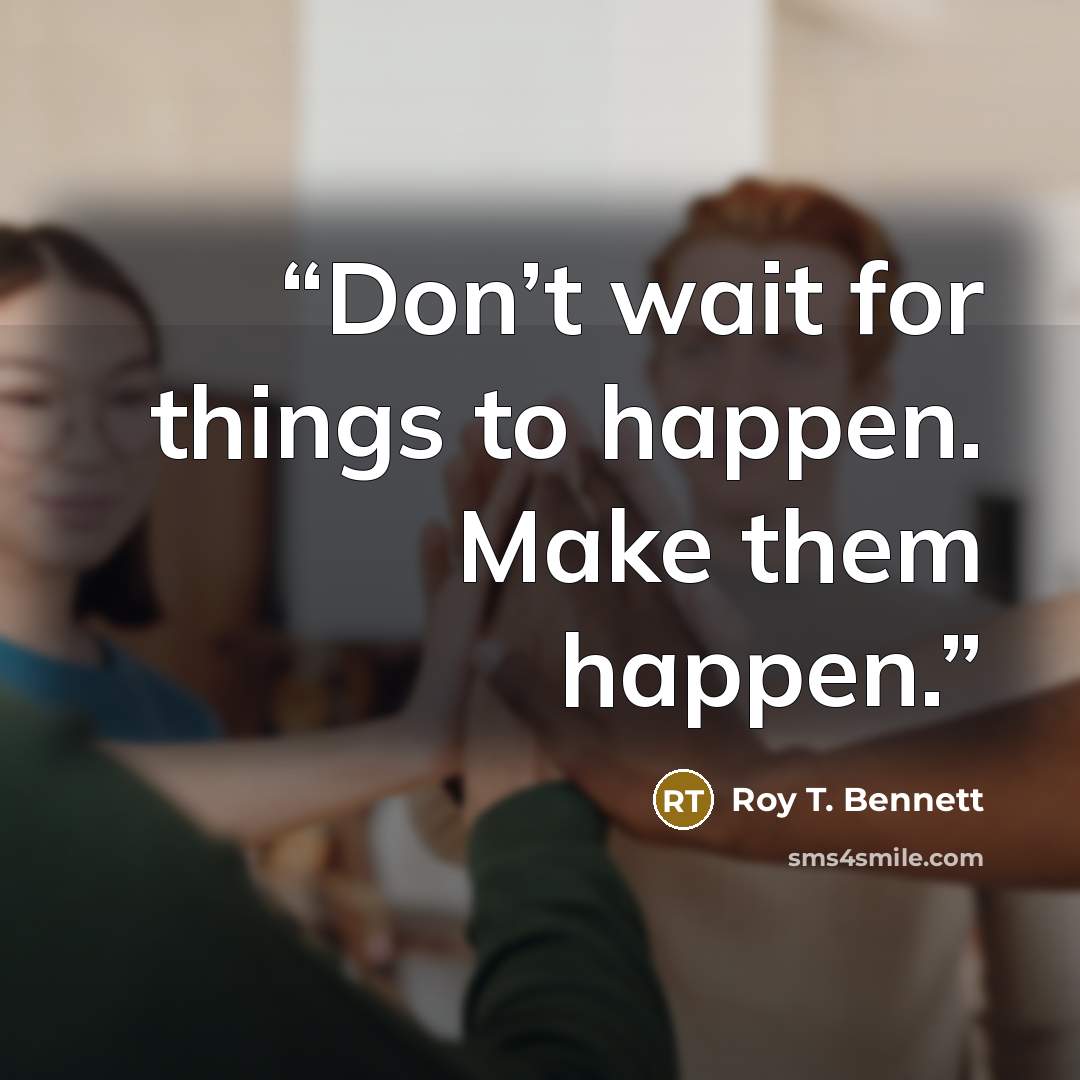 “Don’t wait for things to happen. Make them happen.” quote by Roy T. Bennett