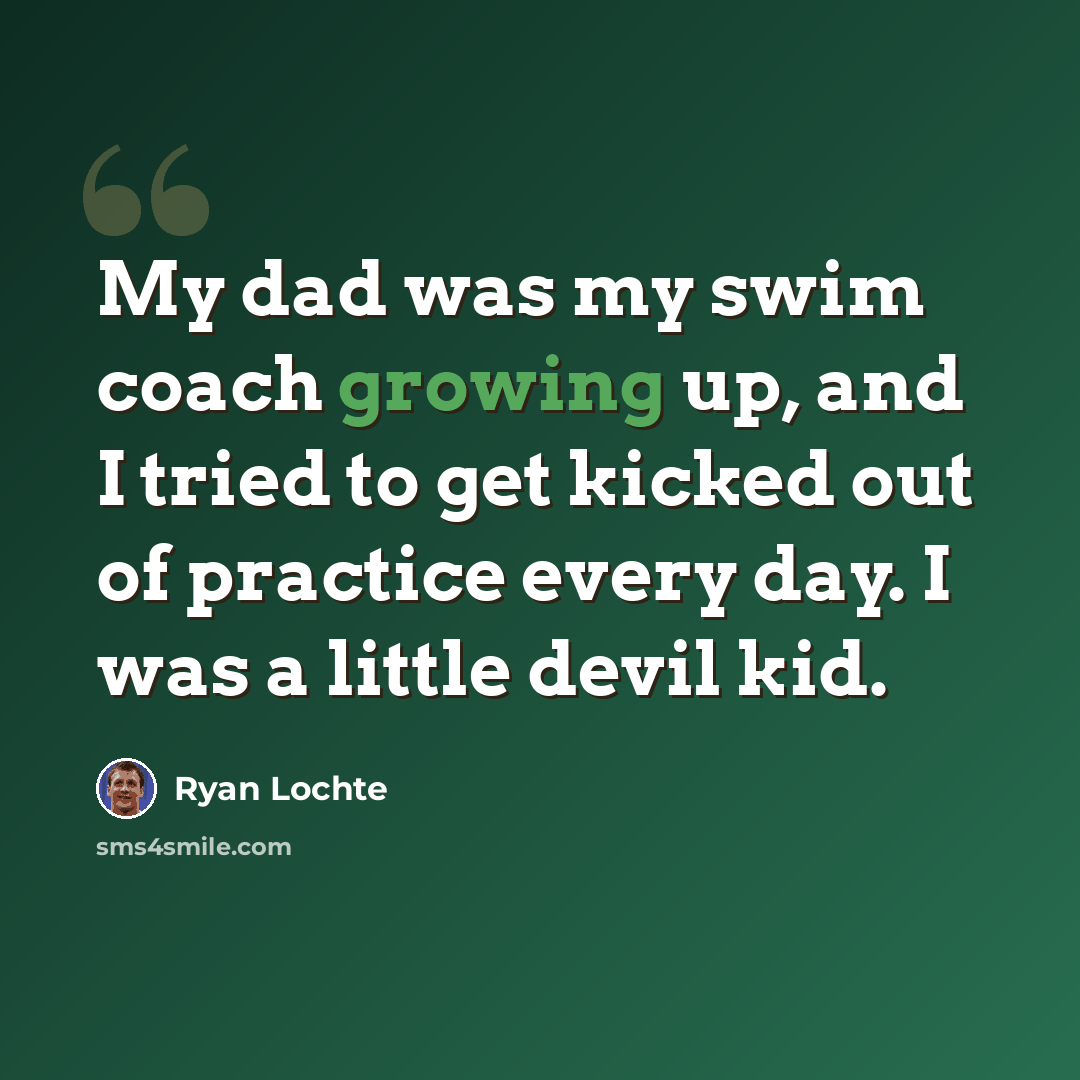 “My dad was my swim coach growing up, and I tried to get kicked out of practice every day. I was a little devil kid.” quote by Ryan Lochte