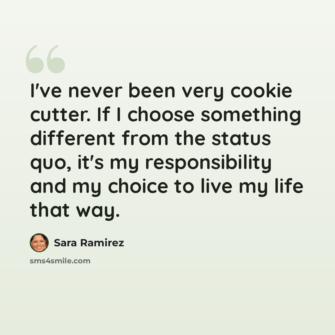 “I've never been very cookie cutter. If I choose something different from the status quo, it's my responsibility and my choice to live my life that way.” quote by Sara Ramirez