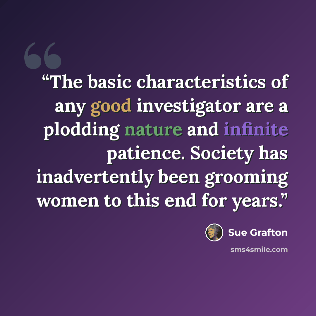 “The basic characteristics of any good investigator are a plodding nature and infinite patience. Society has inadvertently been grooming women to this end for years.” quote by Sue Grafton