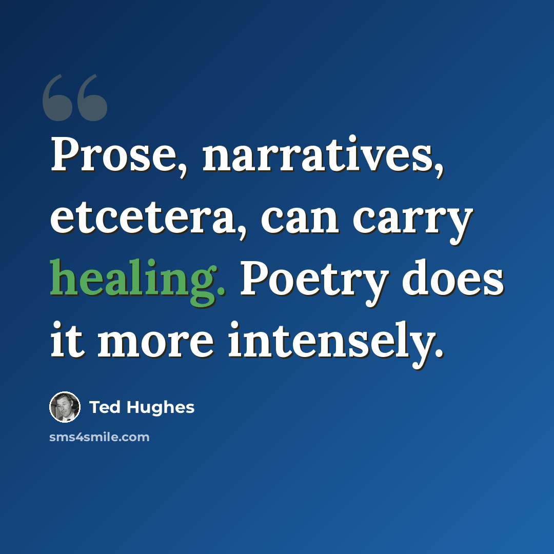 “Prose, narratives, etcetera, can carry healing. Poetry does it more intensely.” quote by Ted Hughes