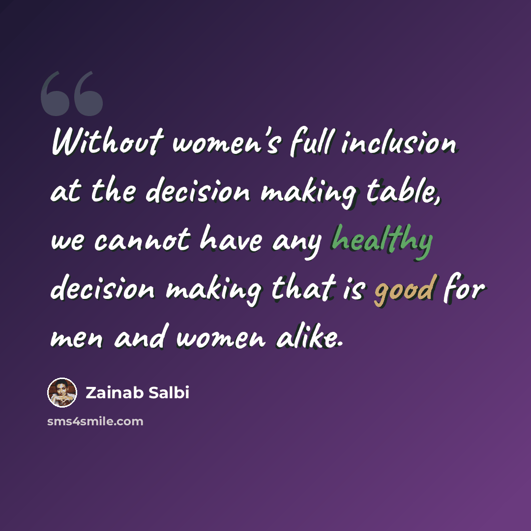 “Without women's full inclusion at the decision making table, we cannot have any healthy decision making that is good for men and women alike.” quote by Zainab Salbi