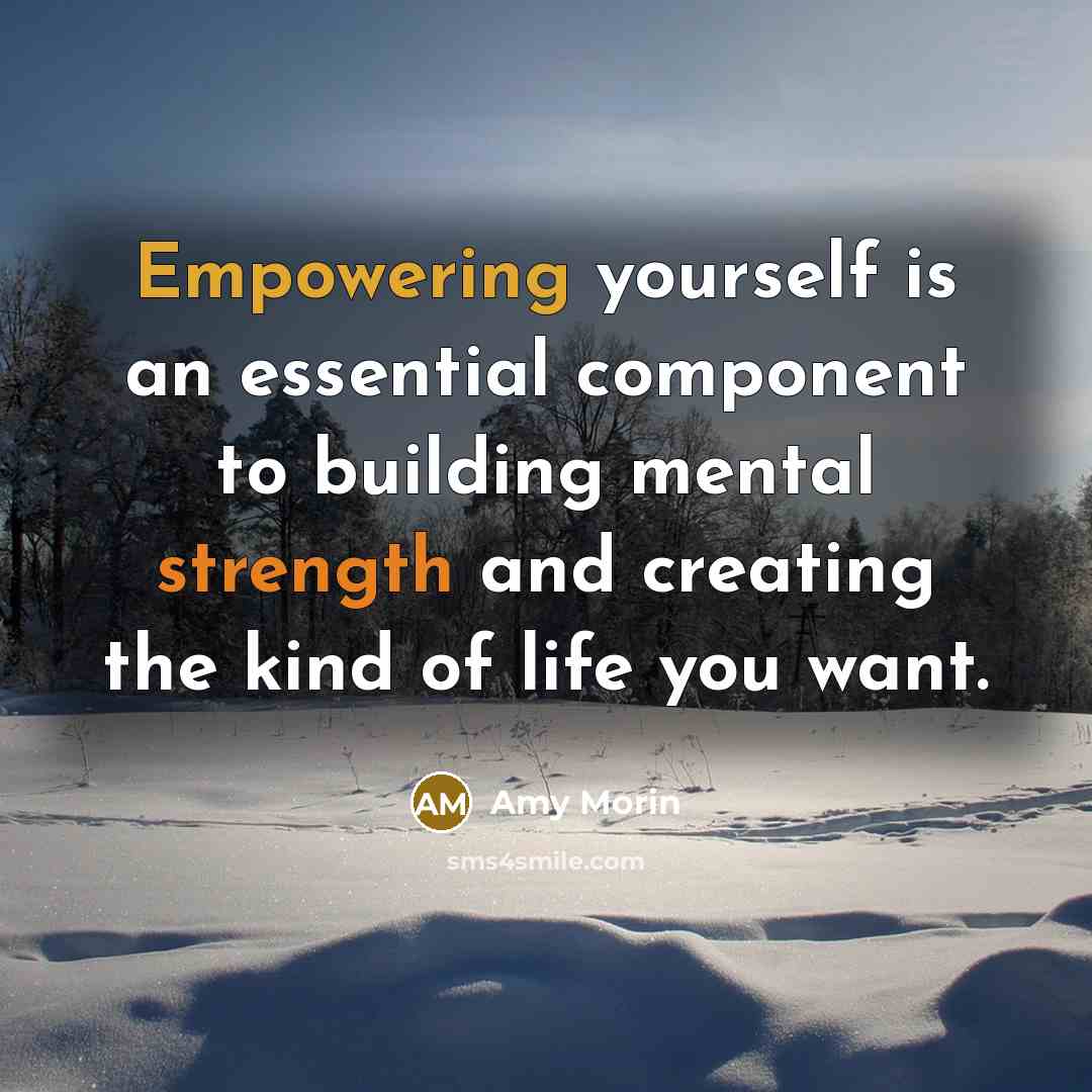 “Empowering yourself is an essential component to building mental strength and creating the kind of life you want.” quote by Amy Morin