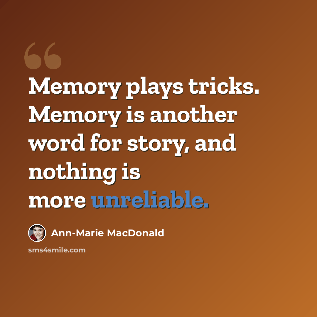 “Memory plays tricks. Memory is another word for story, and nothing is more unreliable.” quote by Ann-Marie MacDonald