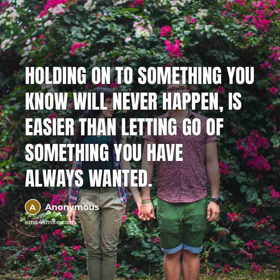 “Holding on to something you know will never happen, is easier than letting go of something you have always wanted.” quote by Anonymous