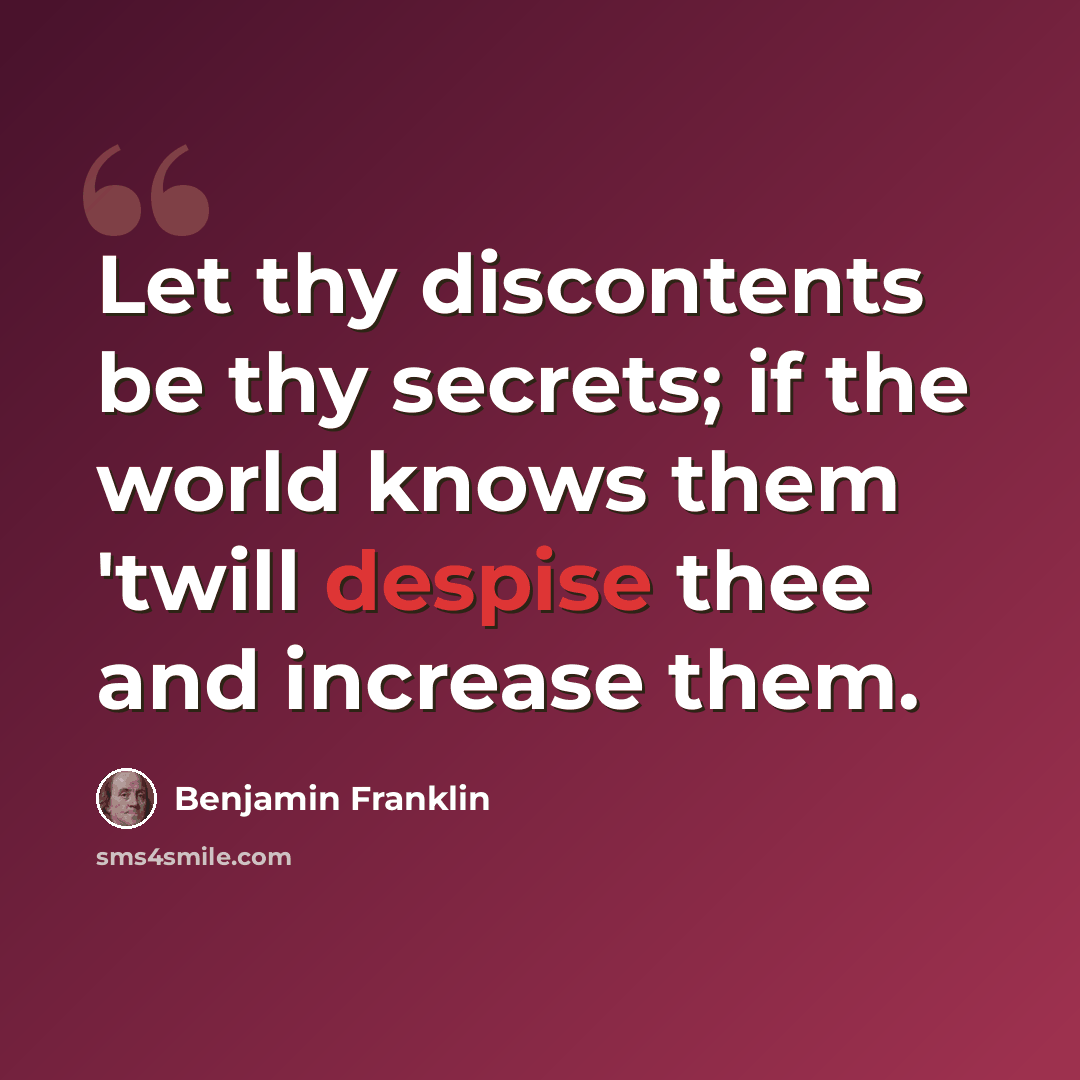 “Let thy discontents be thy secrets; if the world knows them 'twill despise thee and increase them.” quote by Benjamin Franklin