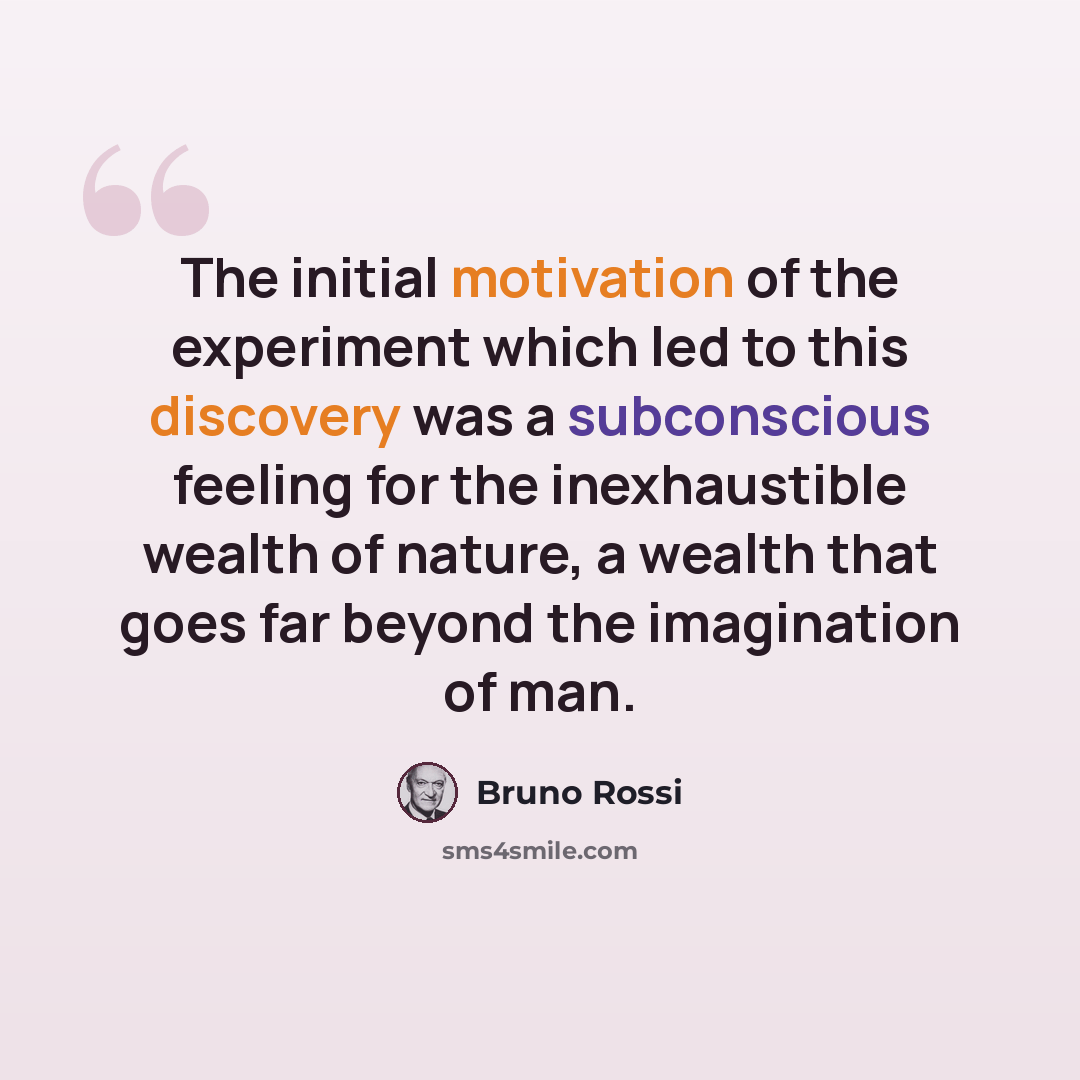 “The initial motivation of the experiment which led to this discovery was a subconscious feeling for the inexhaustible wealth of nature, a wealth that goes far beyond the imagination of man.” quote by Bruno Rossi