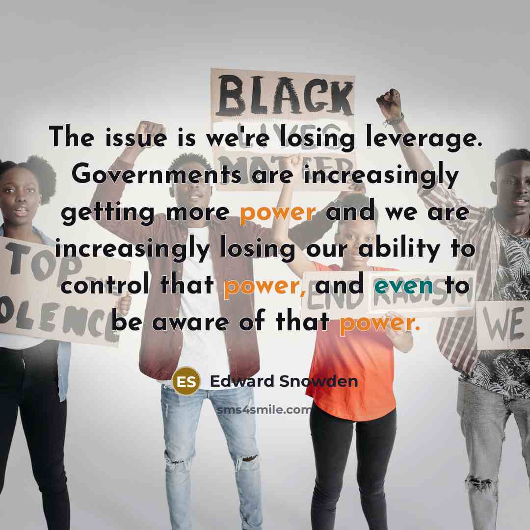 “The issue is we're losing leverage. Governments are increasingly getting more power and we are increasingly losing our ability to control that power, and even to be aware of that power.” quote by Edward Snowden