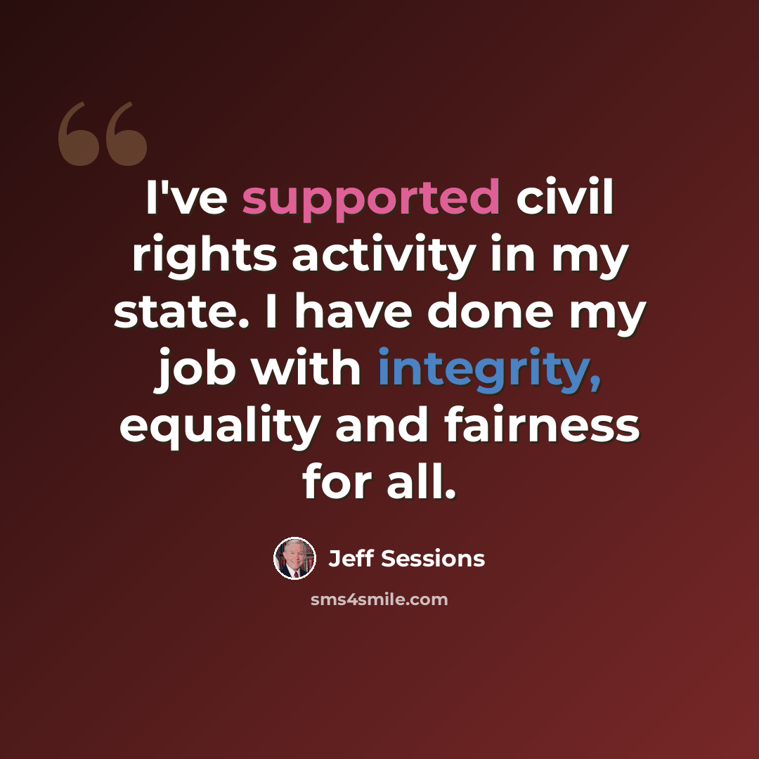 “I've supported civil rights activity in my state. I have done my job with integrity, equality and fairness for all.” quote by Jeff Sessions