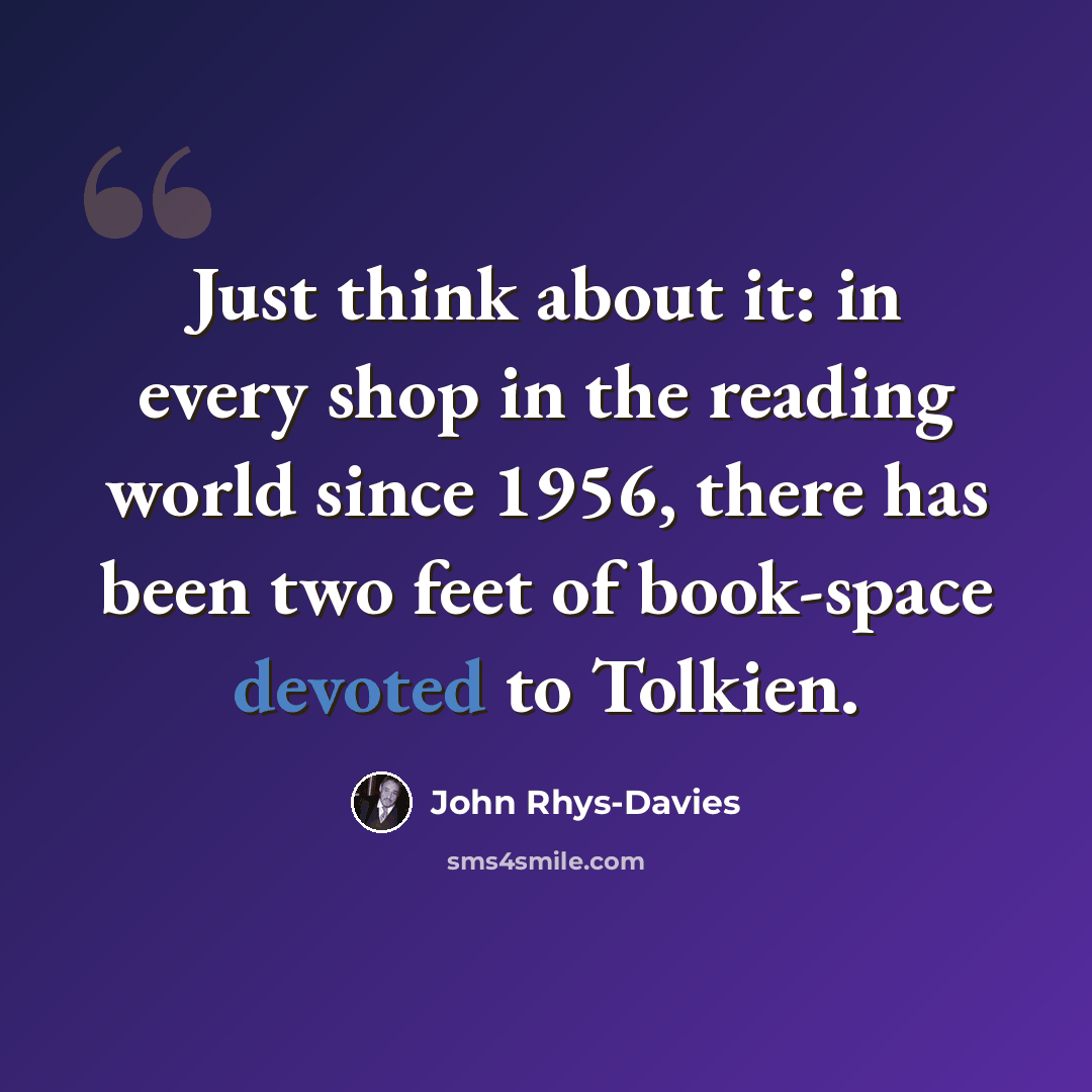 “Just think about it: in every shop in the reading world since 1956, there has been two feet of book-space devoted to Tolkien.” quote by John Rhys-Davies