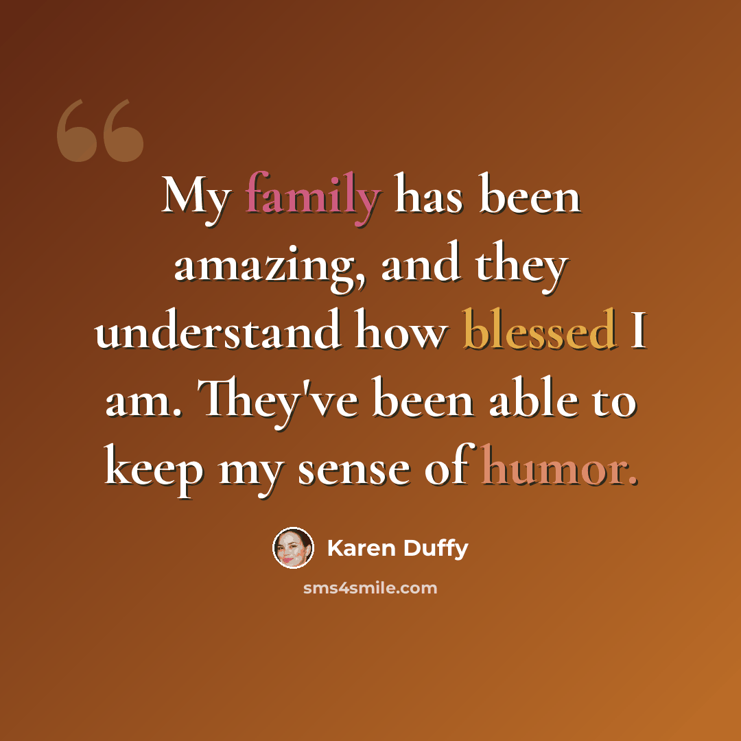 “My family has been amazing, and they understand how blessed I am. They've been able to keep my sense of humor.” quote by Karen Duffy