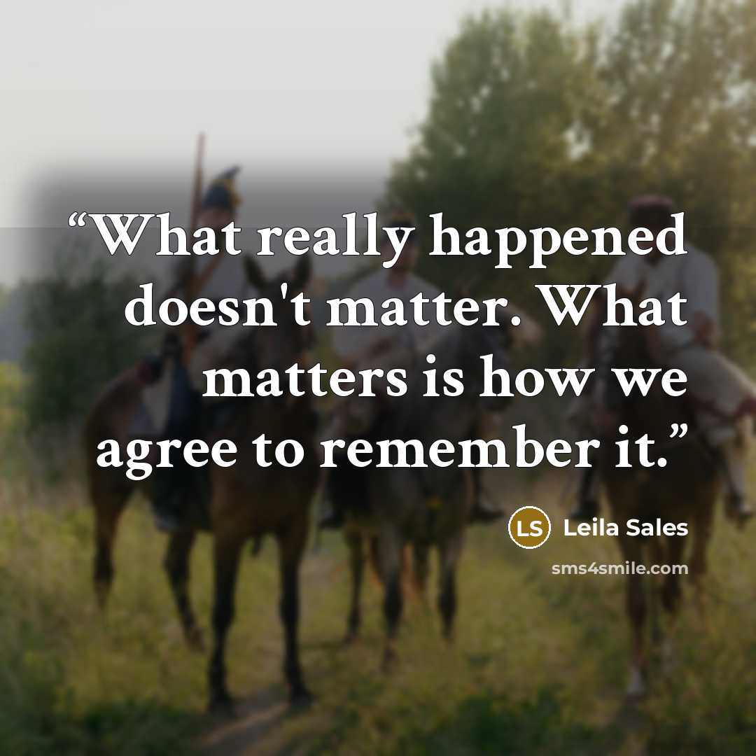 “What really happened doesn't matter. What matters is how we agree to remember it.” quote by Leila Sales