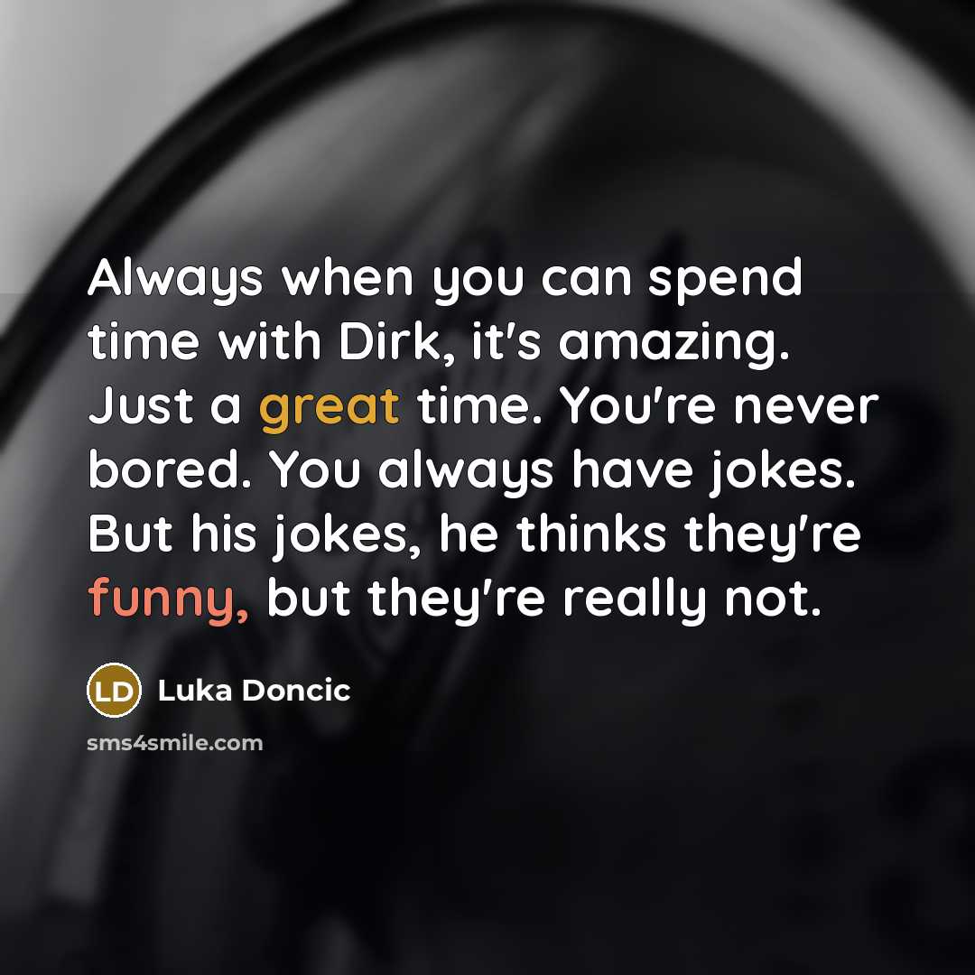 “Always when you can spend time with Dirk, it's amazing. Just a great time. You're never bored. You always have jokes. But his jokes, he thinks they're funny, but they're really not.” quote by Luka Doncic