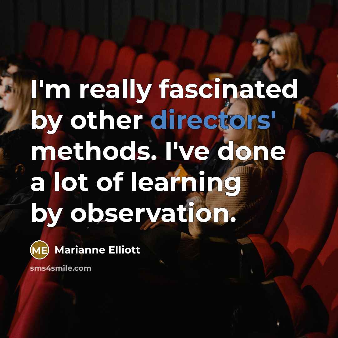 “I'm really fascinated by other directors' methods. I've done a lot of learning by observation.” quote by Marianne Elliott