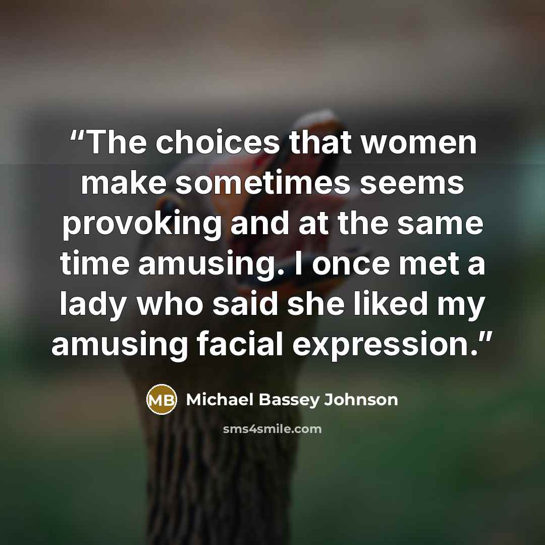 “The choices that women make sometimes seems provoking and at the same time amusing. I once met a lady who said she liked my amusing facial expression.” quote by Michael Bassey Johnson