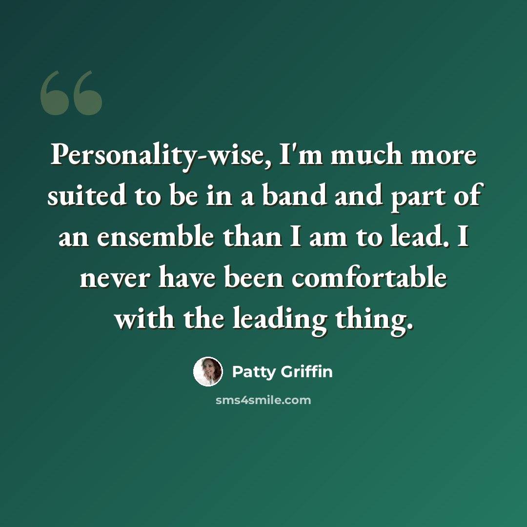 “Personality-wise, I'm much more suited to be in a band and part of an ensemble than I am to lead. I never have been comfortable with the leading thing.” quote by Patty Griffin