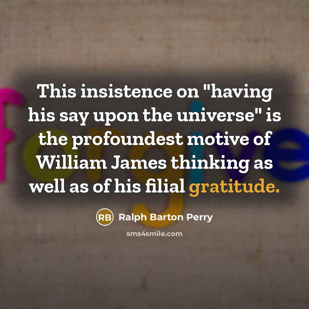 “This insistence on "having his say upon the universe" is the profoundest motive of William James thinking as well as of his filial gratitude.” quote by Ralph Barton Perry