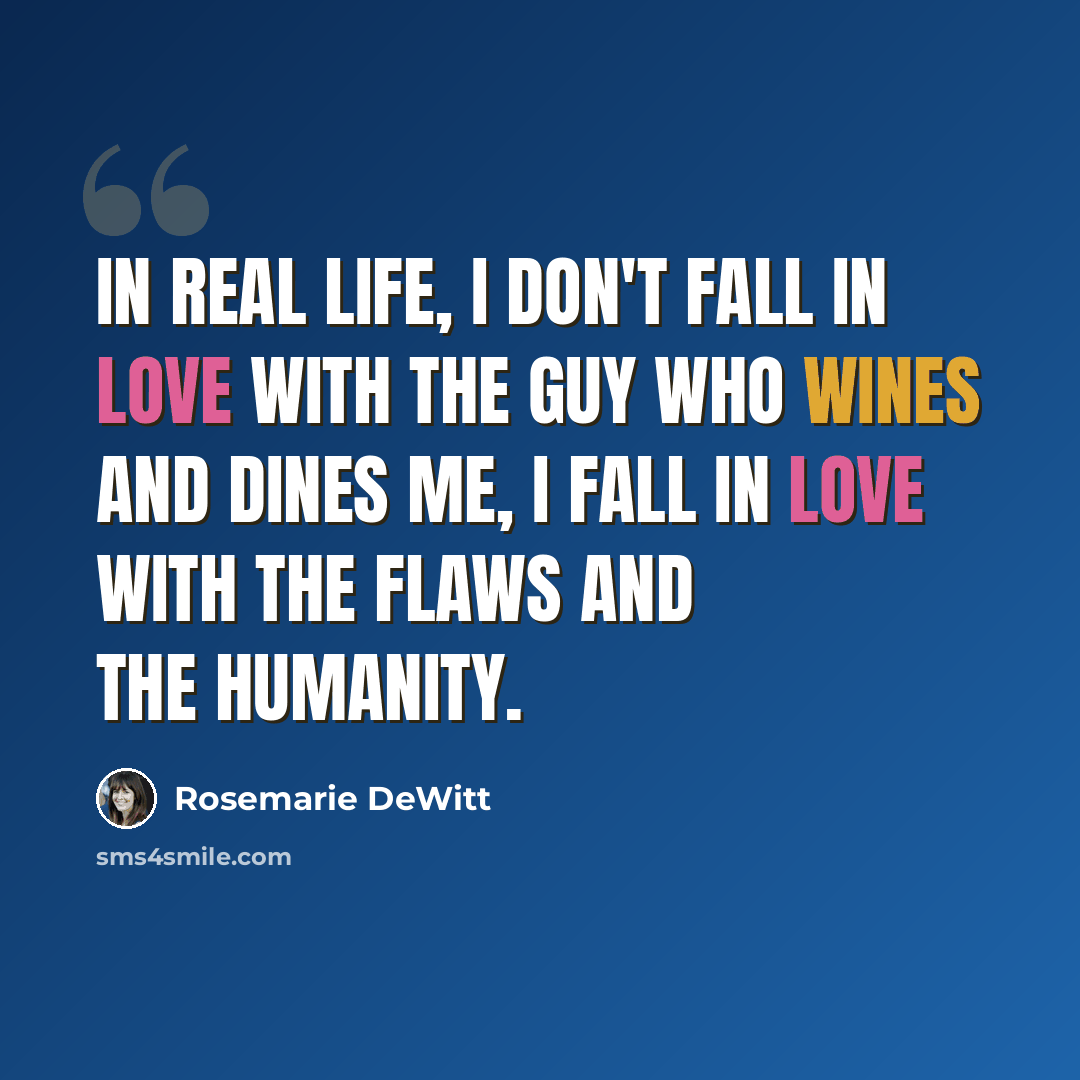 “In real life, I don't fall in love with the guy who wines and dines me, I fall in love with the flaws and the humanity.” quote by Rosemarie DeWitt