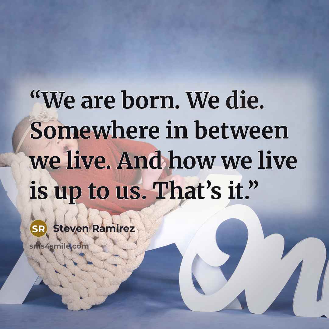 “We are born. We die. Somewhere in between we live. And how we live is up to us. That’s it.” quote by Steven Ramirez