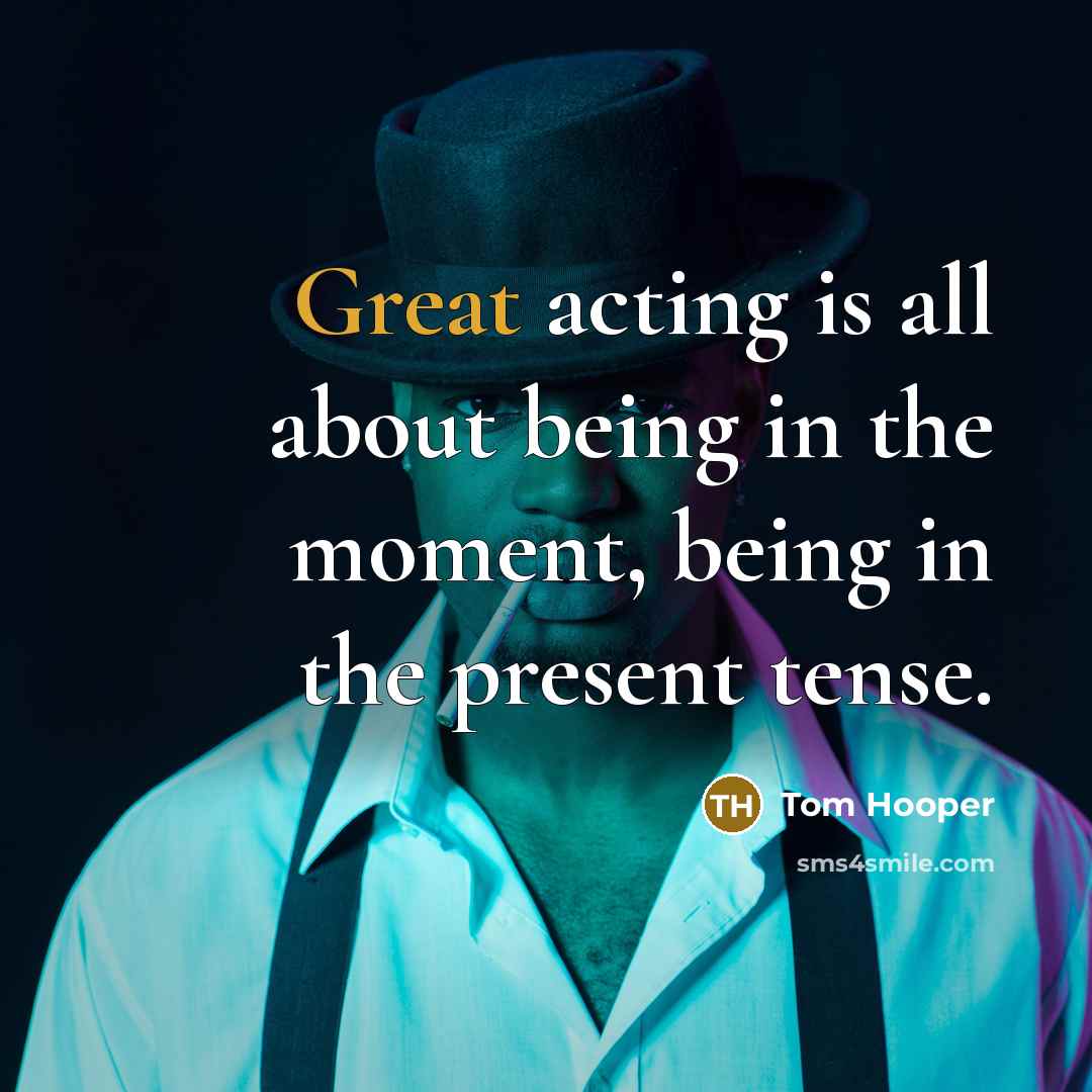 “Great acting is all about being in the moment, being in the present tense.” quote by Tom Hooper