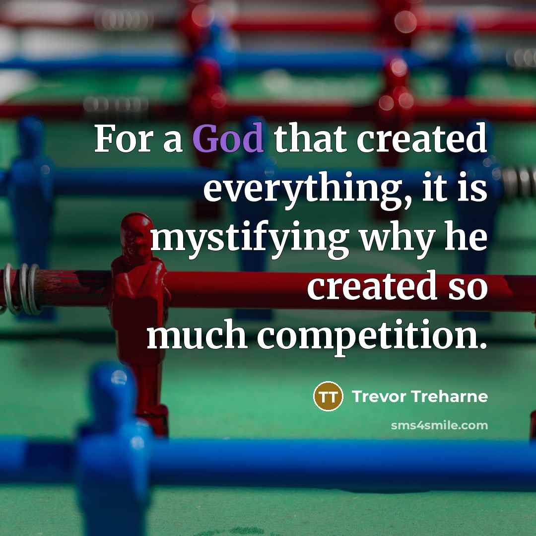 “For a God that created everything, it is mystifying why he created so much competition.” quote by Trevor Treharne