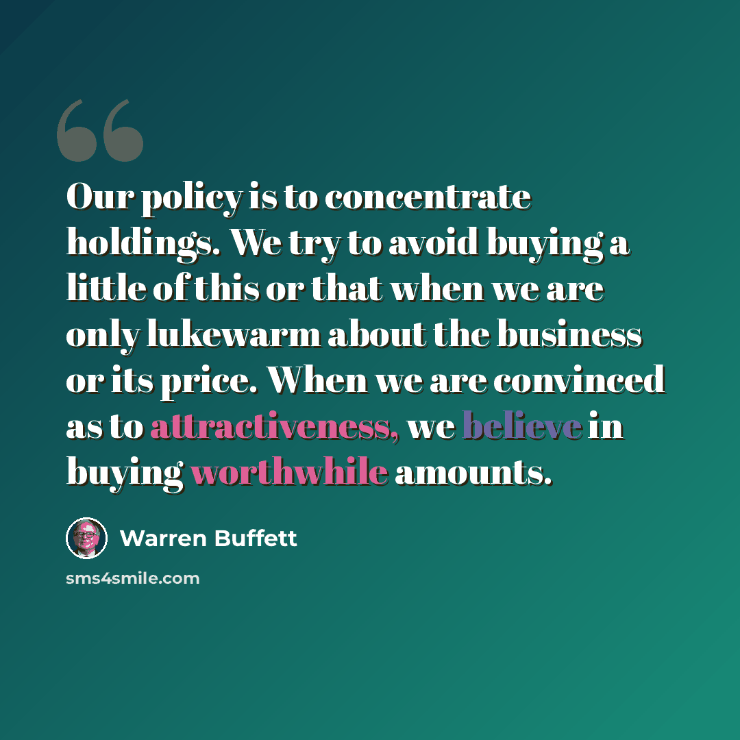 “Our policy is to concentrate holdings. We try to avoid buying a little of this or that when we are only lukewarm about the business or its price. When we are convinced as to attractiveness, we believe in buying worthwhile amounts.” quote by Warren Buffett