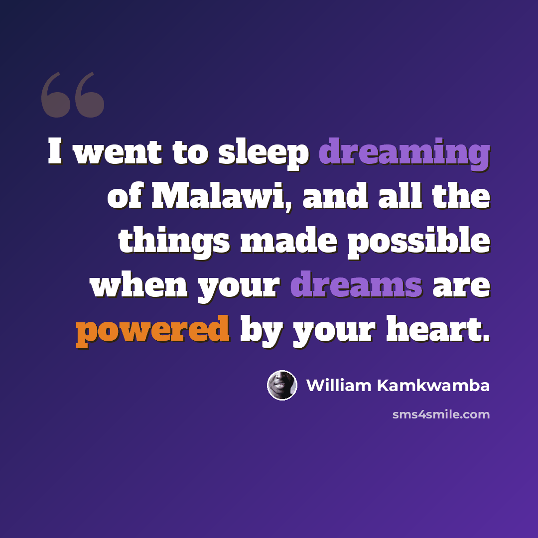 “I went to sleep dreaming of Malawi, and all the things made possible when your dreams are powered by your heart.” quote by William Kamkwamba