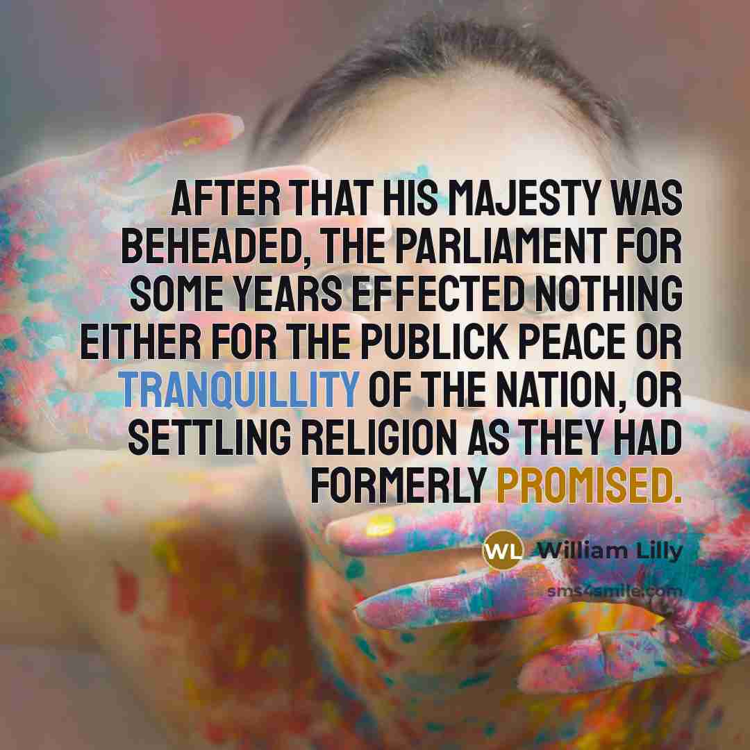 “After that his Majesty was beheaded, the Parliament for some years effected nothing either for the publick peace or tranquillity of the nation, or settling religion as they had formerly promised.” quote by William Lilly