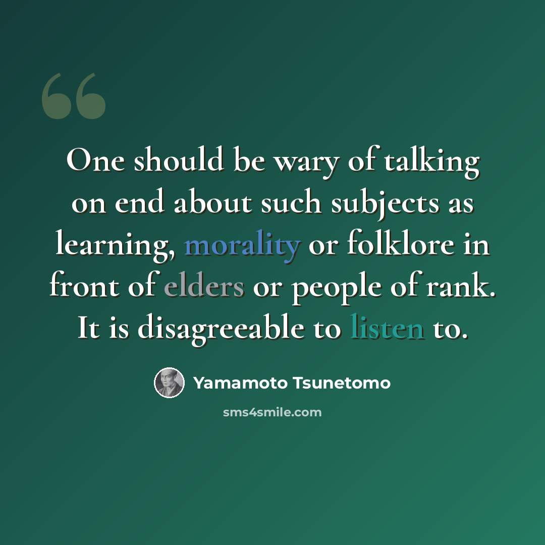 “One should be wary of talking on end about such subjects as learning, morality or folklore in front of elders or people of rank. It is disagreeable to listen to.” quote by Yamamoto Tsunetomo