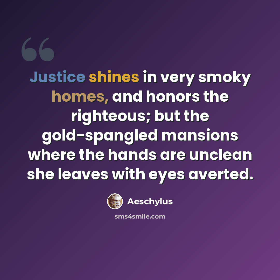 “Justice shines in very smoky homes, and honors the righteous; but the gold-spangled mansions where the hands are unclean she leaves with eyes averted.” quote by Aeschylus