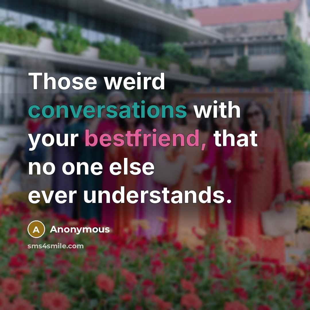 “Those weird conversations with your bestfriend, that no one else ever understands.” quote by Anonymous