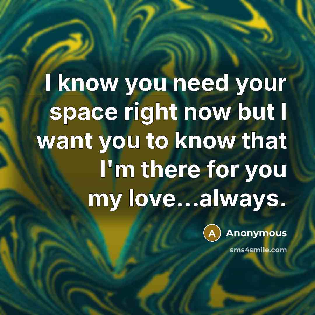 “I know you need your space right now but I want you to know that I'm there for you my love...always.” quote by Anonymous
