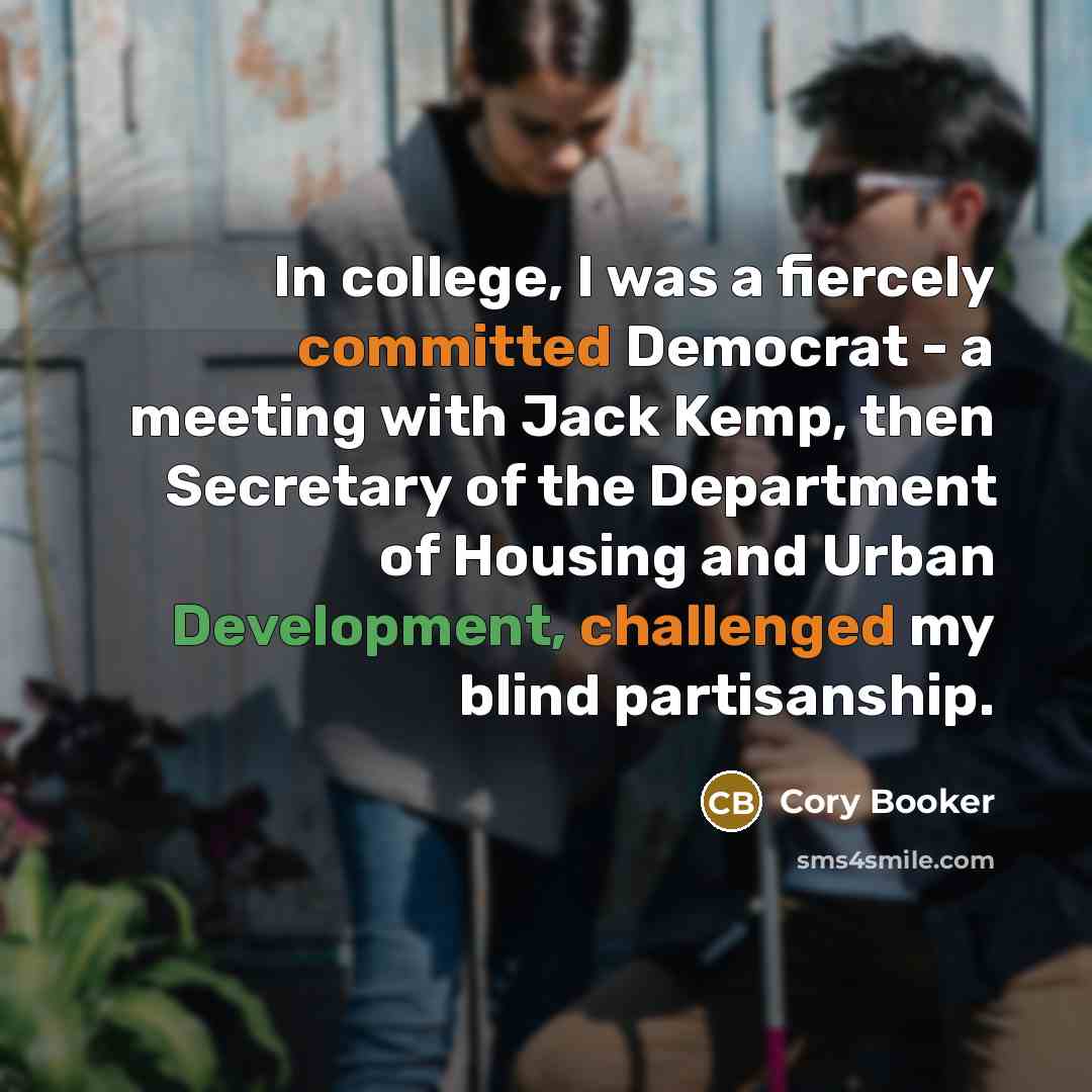 “In college, I was a fiercely committed Democrat - a meeting with Jack Kemp, then Secretary of the Department of Housing and Urban Development, challenged my blind partisanship.” quote by Cory Booker