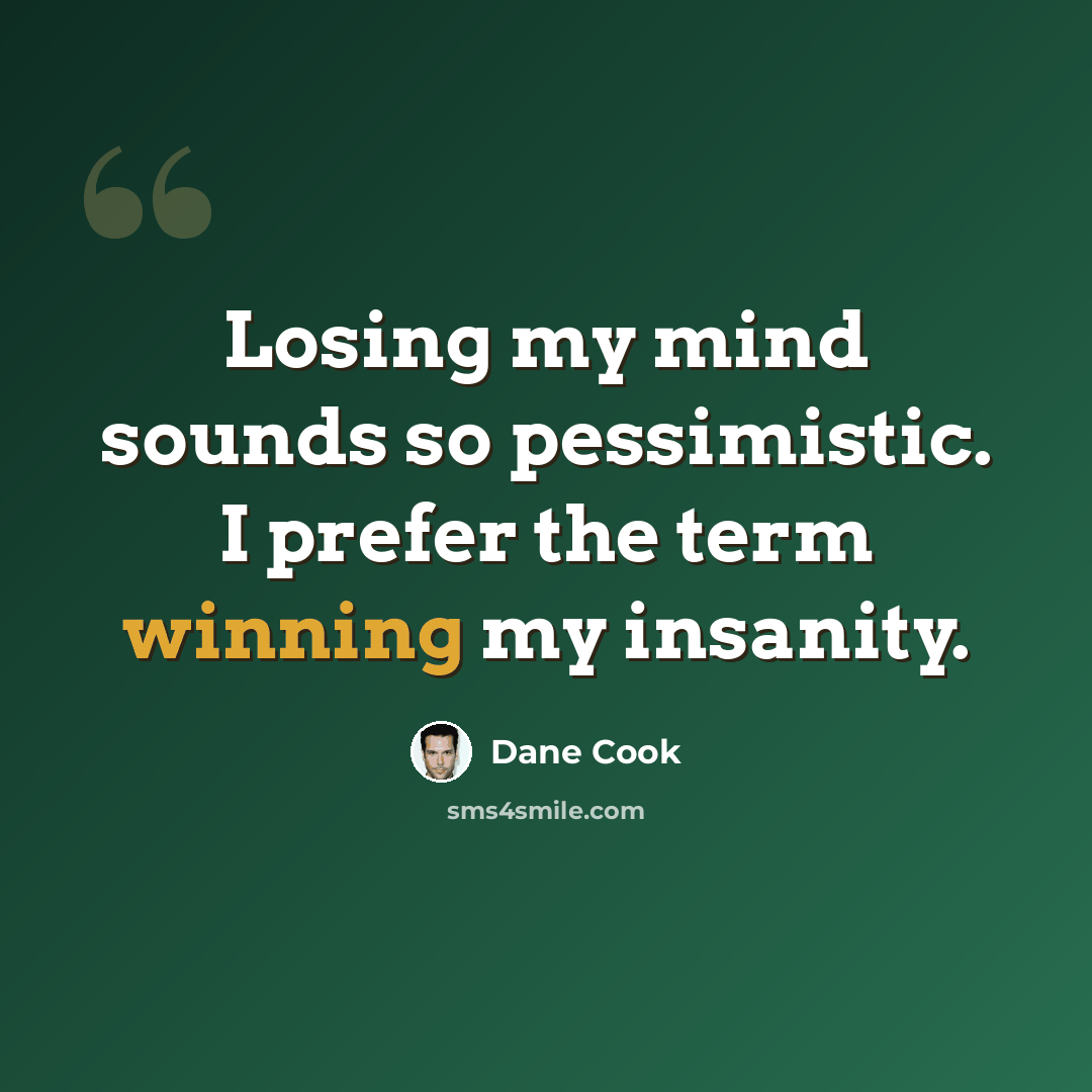 “Losing my mind sounds so pessimistic. I prefer the term winning my insanity.” quote by Dane Cook