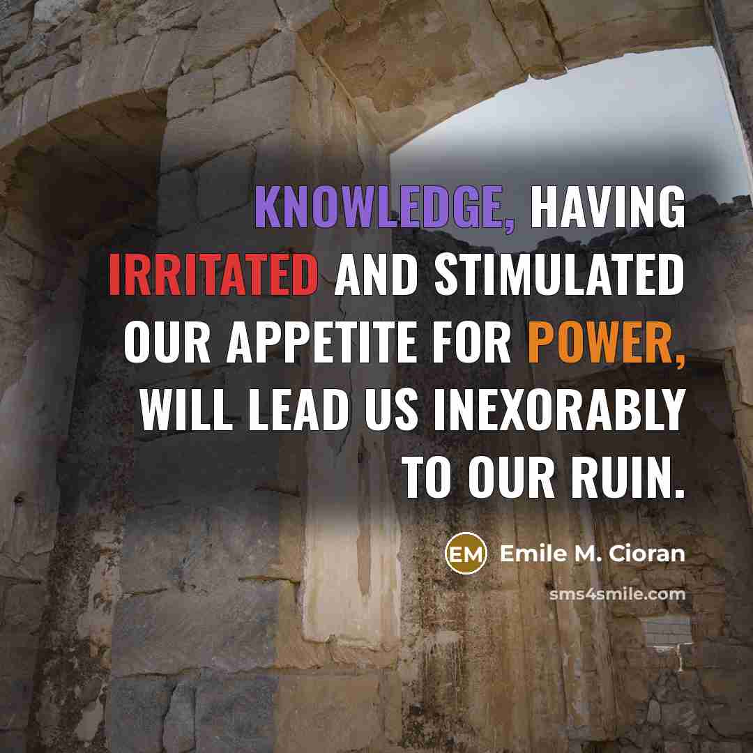 “Knowledge, having irritated and stimulated our appetite for power, will lead us inexorably to our ruin.” quote by Emile M. Cioran