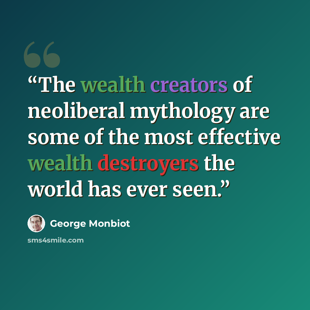 “The wealth creators of neoliberal mythology are some of the most effective wealth destroyers the world has ever seen.” quote by George Monbiot