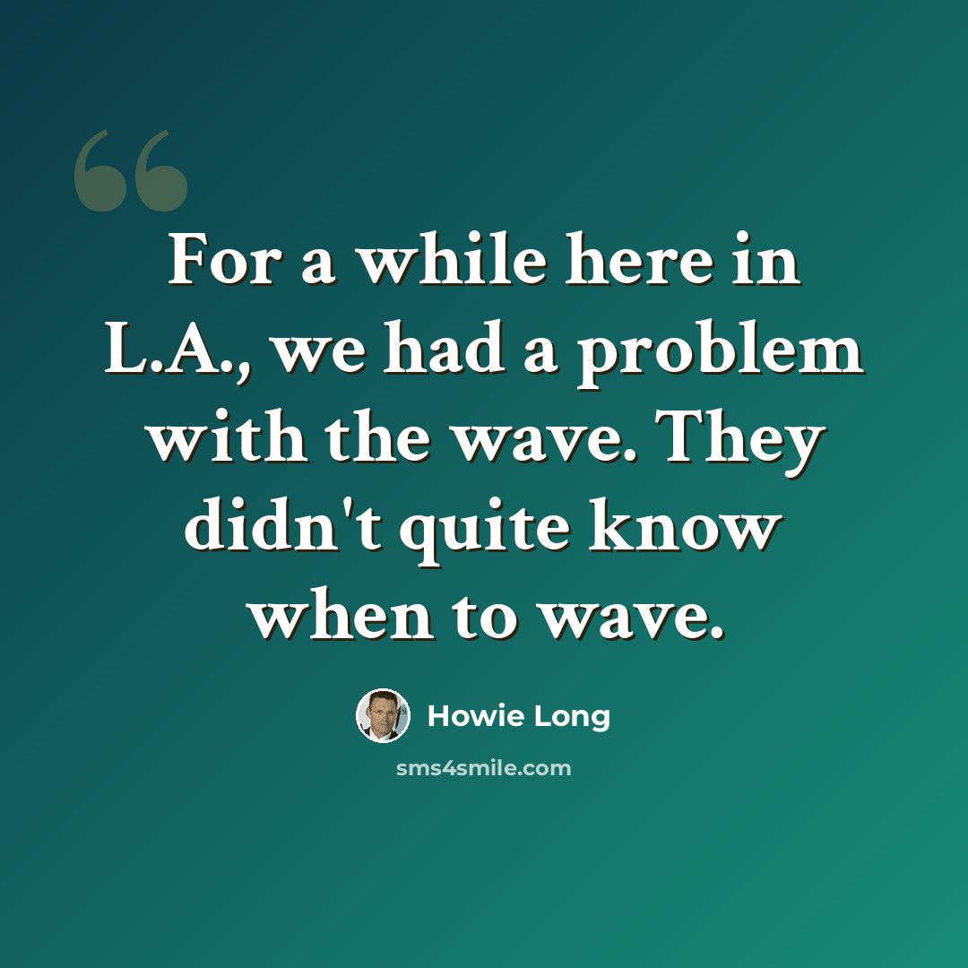 “For a while here in L.A., we had a problem with the wave. They didn't quite know when to wave.” quote by Howie Long