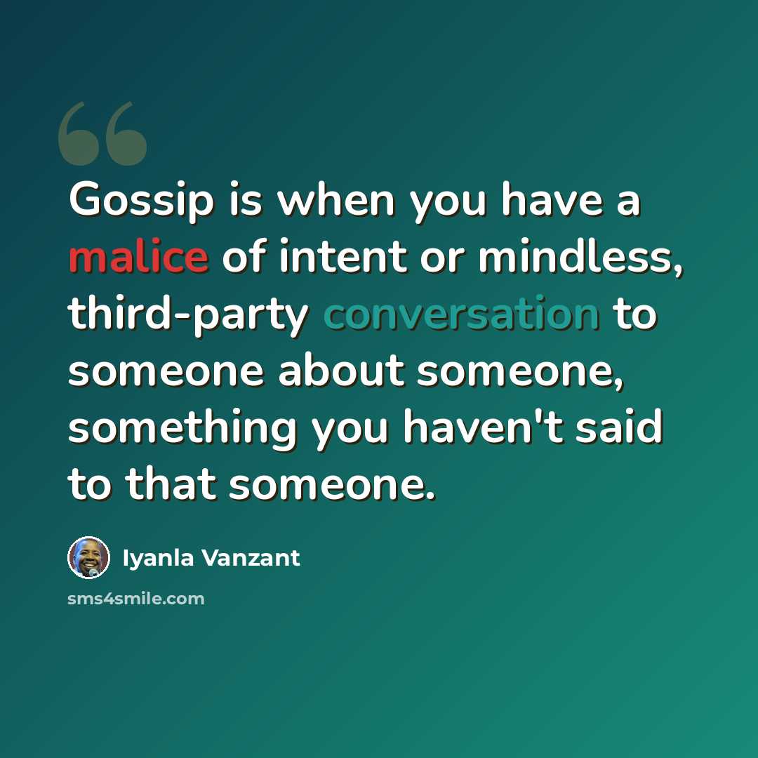 “Gossip is when you have a malice of intent or mindless, third-party conversation to someone about someone, something you haven't said to that someone.” quote by Iyanla Vanzant