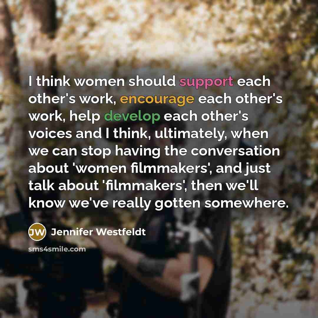“I think women should support each other's work, encourage each other's work, help develop each other's voices and I think, ultimately, when we can stop having the conversation about 'women filmmakers', and just talk about 'filmmakers', then we'll know we've really gotten somewhere.” quote by Jennifer Westfeldt