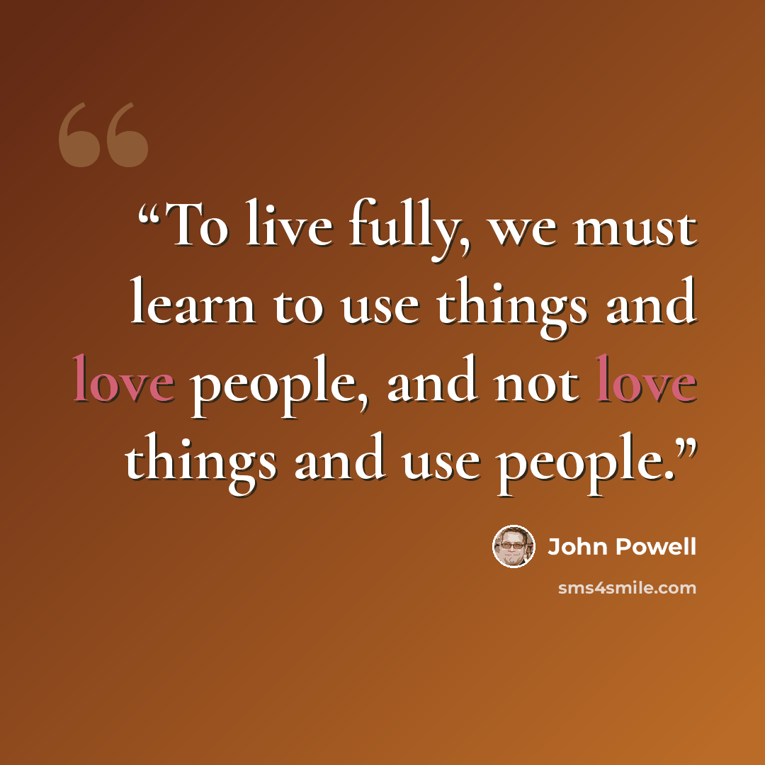 “To live fully, we must learn to use things and love people, and not love things and use people.” quote by John Powell
