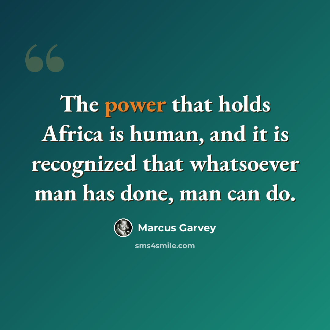 “The power that holds Africa is human, and it is recognized that whatsoever man has done, man can do.” quote by Marcus Garvey