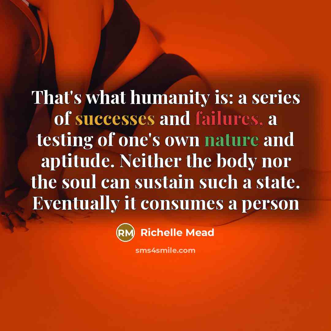 “That's what humanity is: a series of successes and failures, a testing of one's own nature and aptitude. Neither the body nor the soul can sustain such a state. Eventually it consumes a person” quote by Richelle Mead