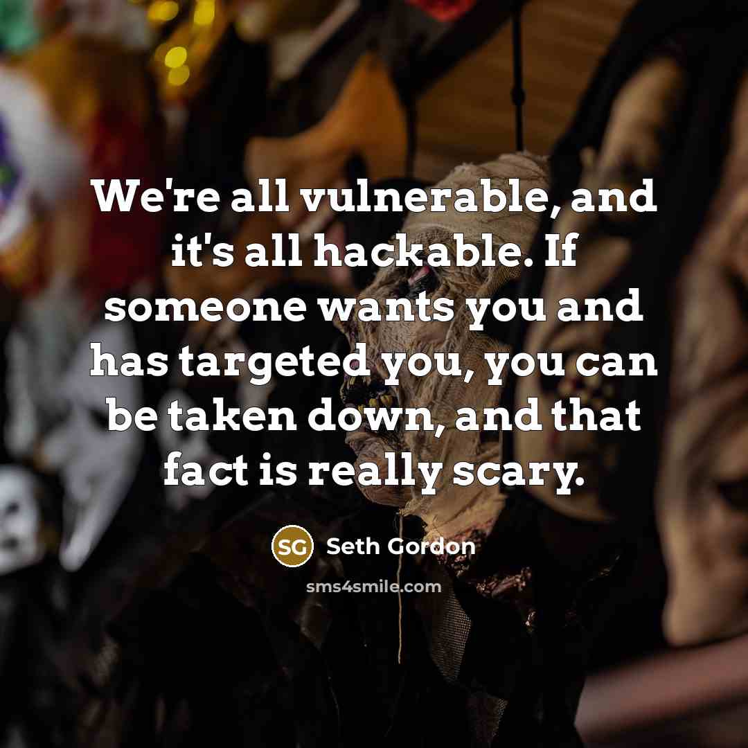 “We're all vulnerable, and it's all hackable. If someone wants you and has targeted you, you can be taken down, and that fact is really scary.” quote by Seth Gordon