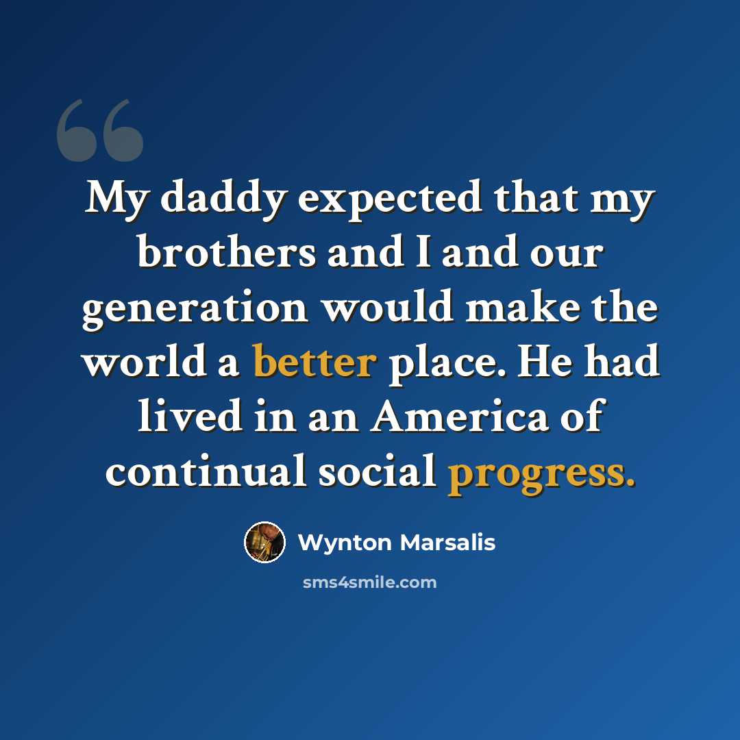 “My daddy expected that my brothers and I and our generation would make the world a better place. He had lived in an America of continual social progress.” quote by Wynton Marsalis