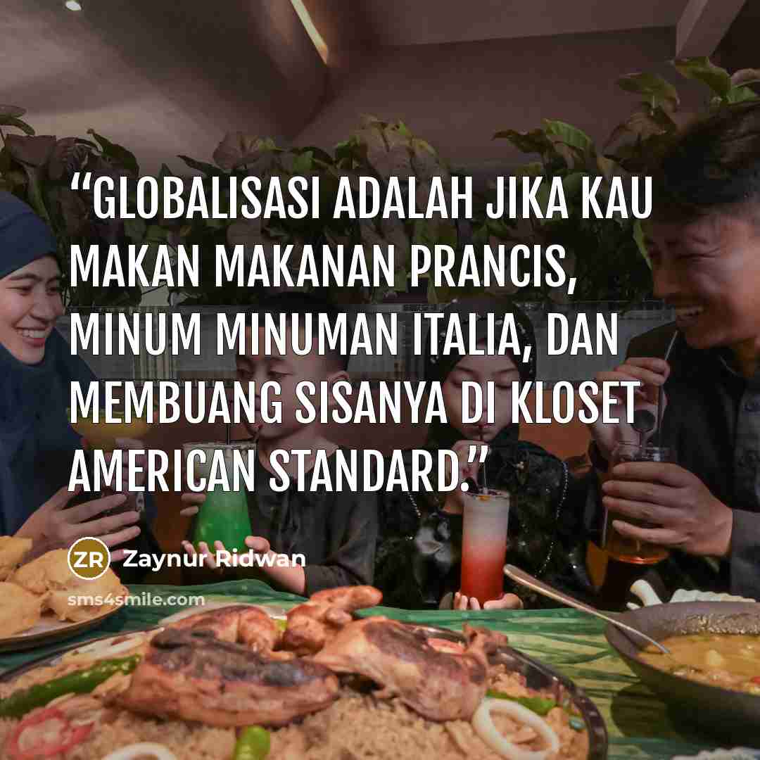 “Globalisasi adalah jika kau makan makanan Prancis, minum minuman Italia, dan membuang sisanya di kloset American Standard.” quote by Zaynur Ridwan