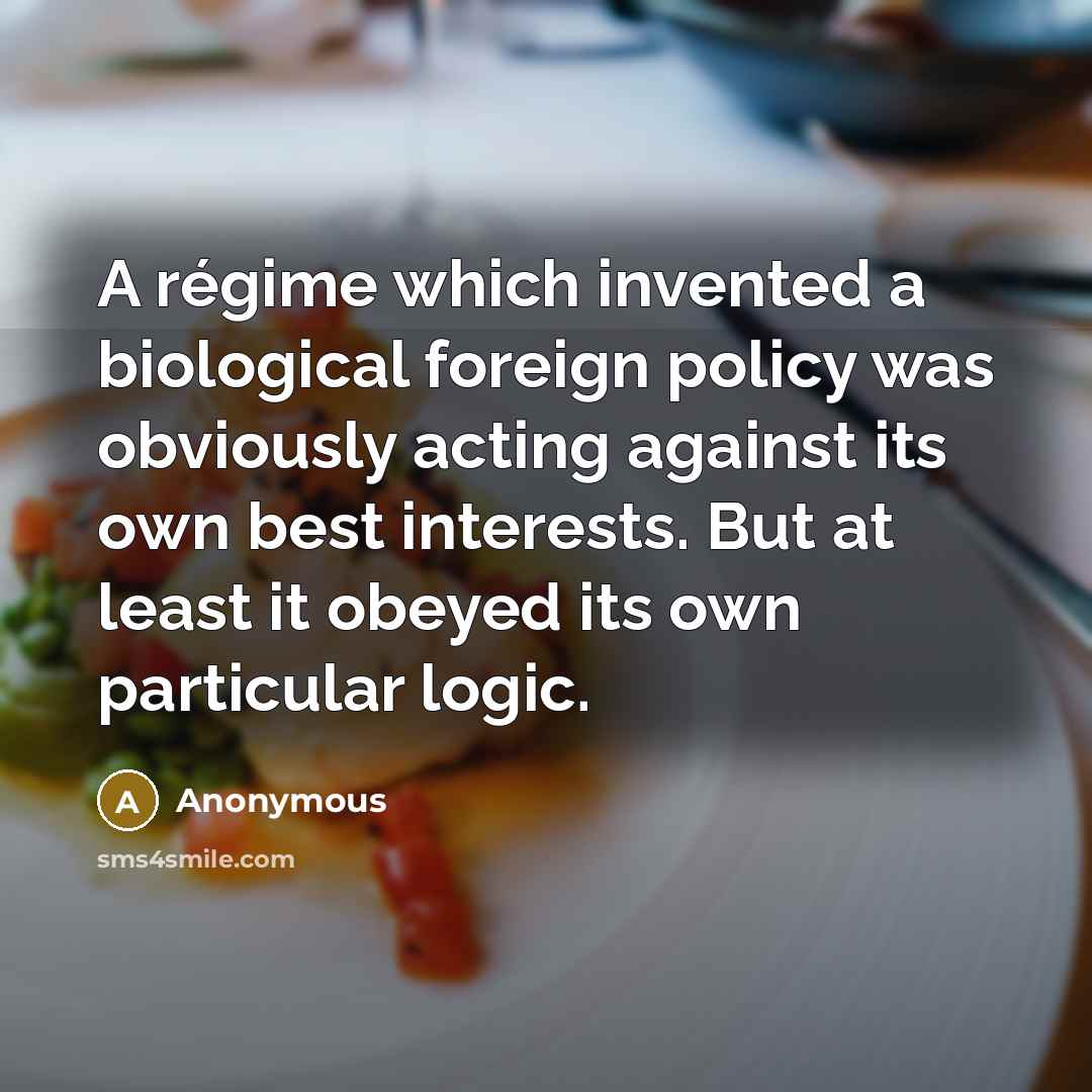 “A régime which invented a biological foreign policy was obviously acting against its own best interests. But at least it obeyed its own particular logic.” quote by Anonymous