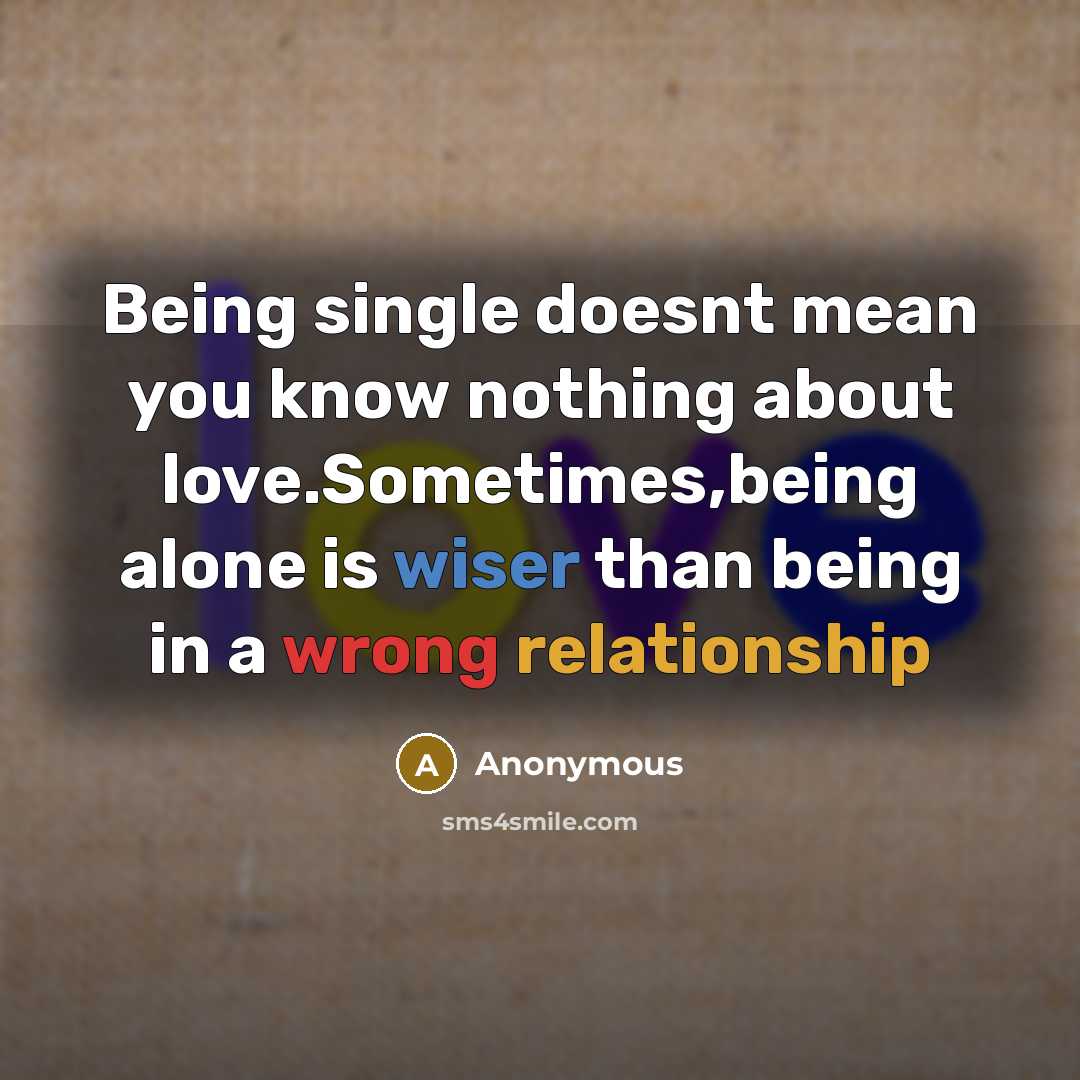 “Being single doesnt mean you know nothing about love.Sometimes,being alone is wiser than being in a wrong relationship” quote by Anonymous