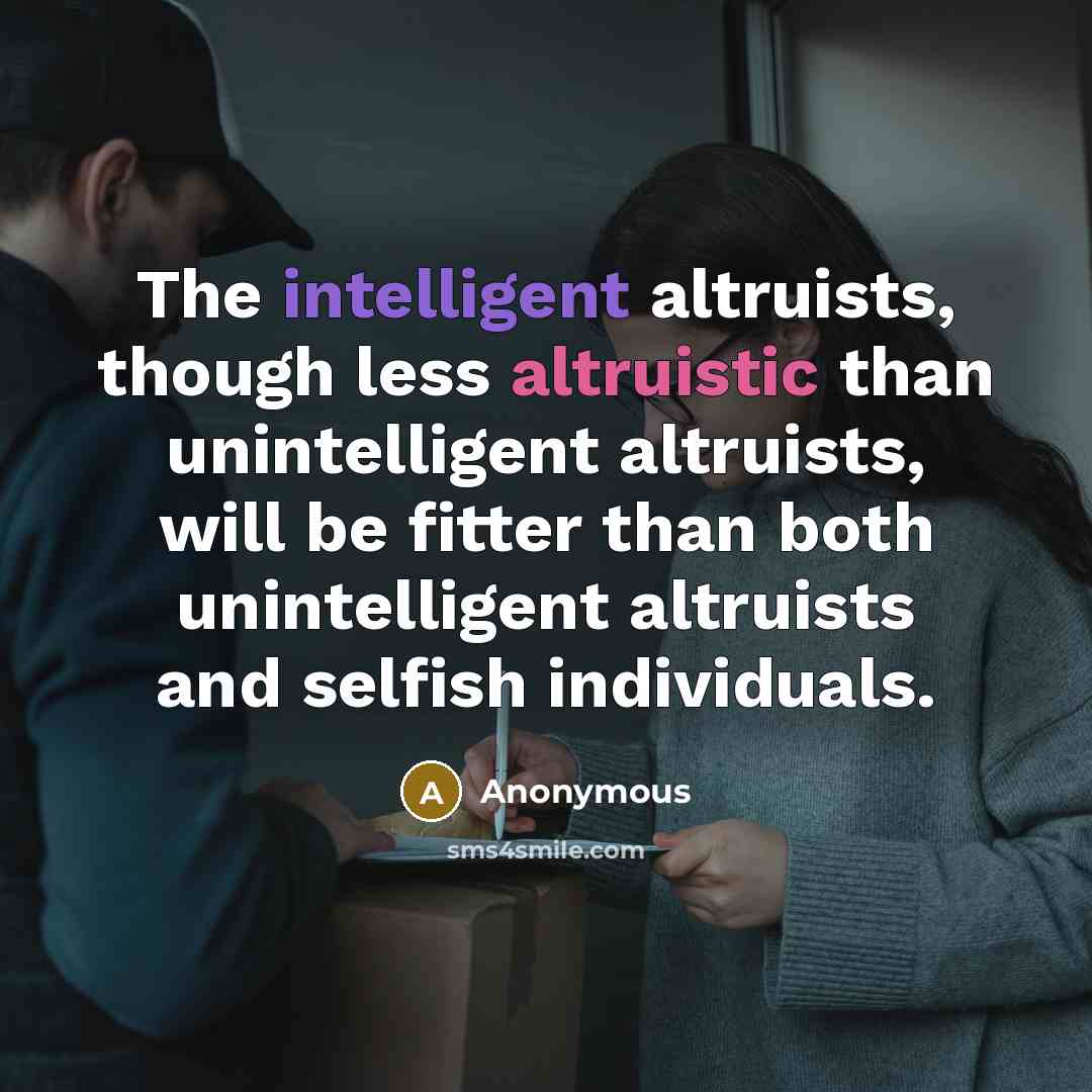 “The intelligent altruists, though less altruistic than unintelligent altruists, will be fitter than both unintelligent altruists and selfish individuals.” quote by Anonymous