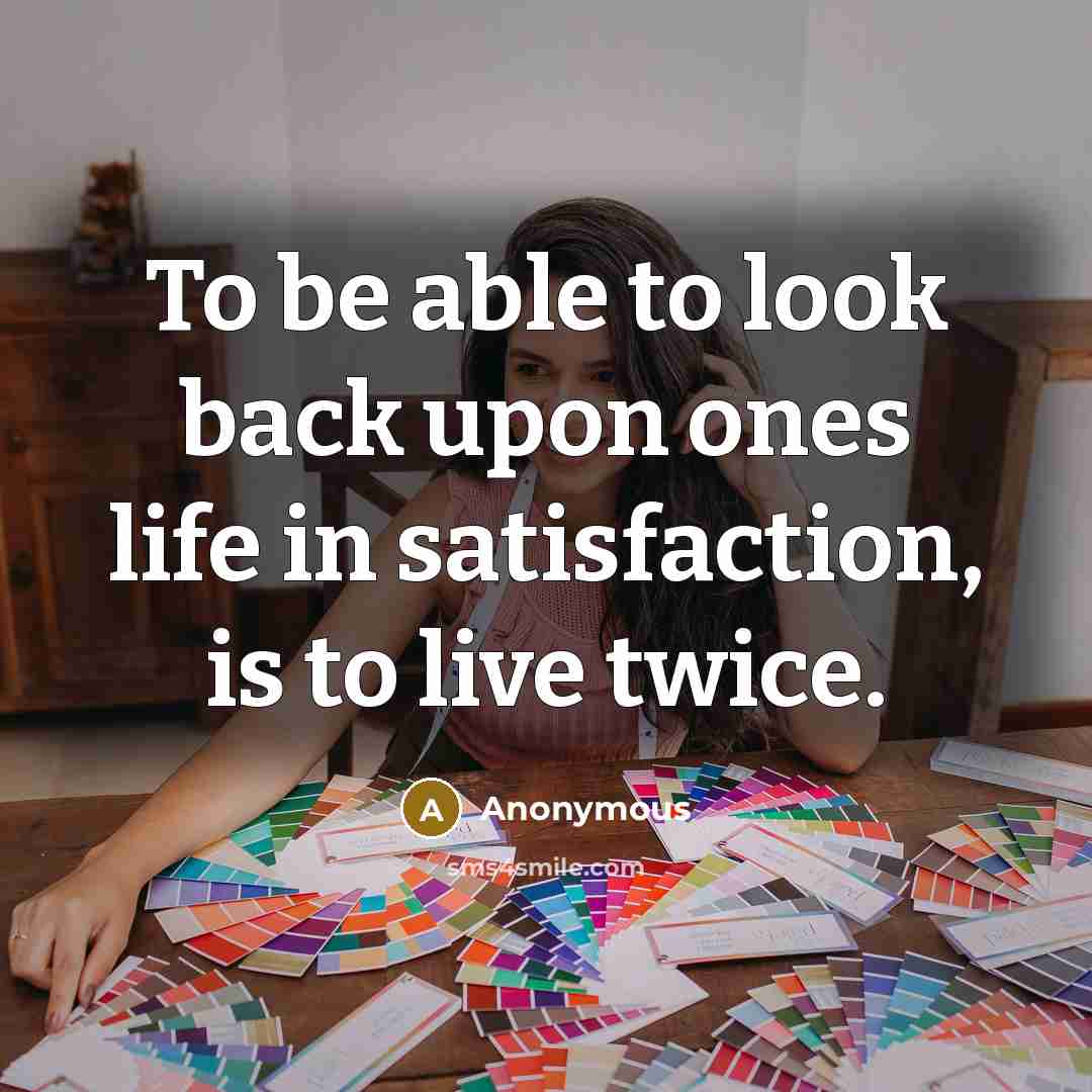 “To be able to look back upon ones life in satisfaction, is to live twice.” quote by Anonymous